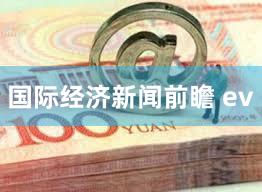 国际经济新闻前瞻 ev