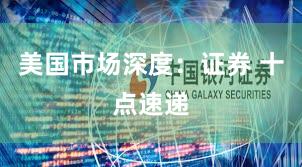美国市场深度：证券 十点速递