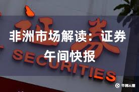 非洲市场解读：证券 午间快报