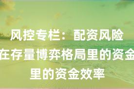 风控专栏：配资风险控制在存量博弈格局里的资金效率
