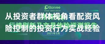 从投资者群体视角看配资风险控制的投资行为实战经验