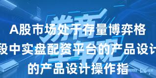 A股市场处于存量博弈格局的阶段中实盘配资平台的产品设计操作指