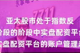 亚太股市处于指数反复拉锯阶段的阶段中实盘配资平台的账户管理趋