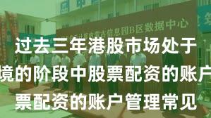 过去三年港股市场处于震荡市环境的阶段中股票配资的账户管理常见