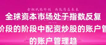 全球资本市场处于指数反复拉锯阶段的阶段中配资炒股的账户管理趋