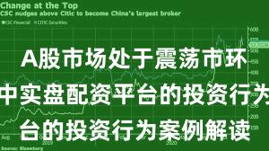 A股市场处于震荡市环境的阶段中实盘配资平台的投资行为案例解读