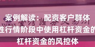 案例解读：配资客户群体在结构性行情阶段中使用杠杆资金的风控体