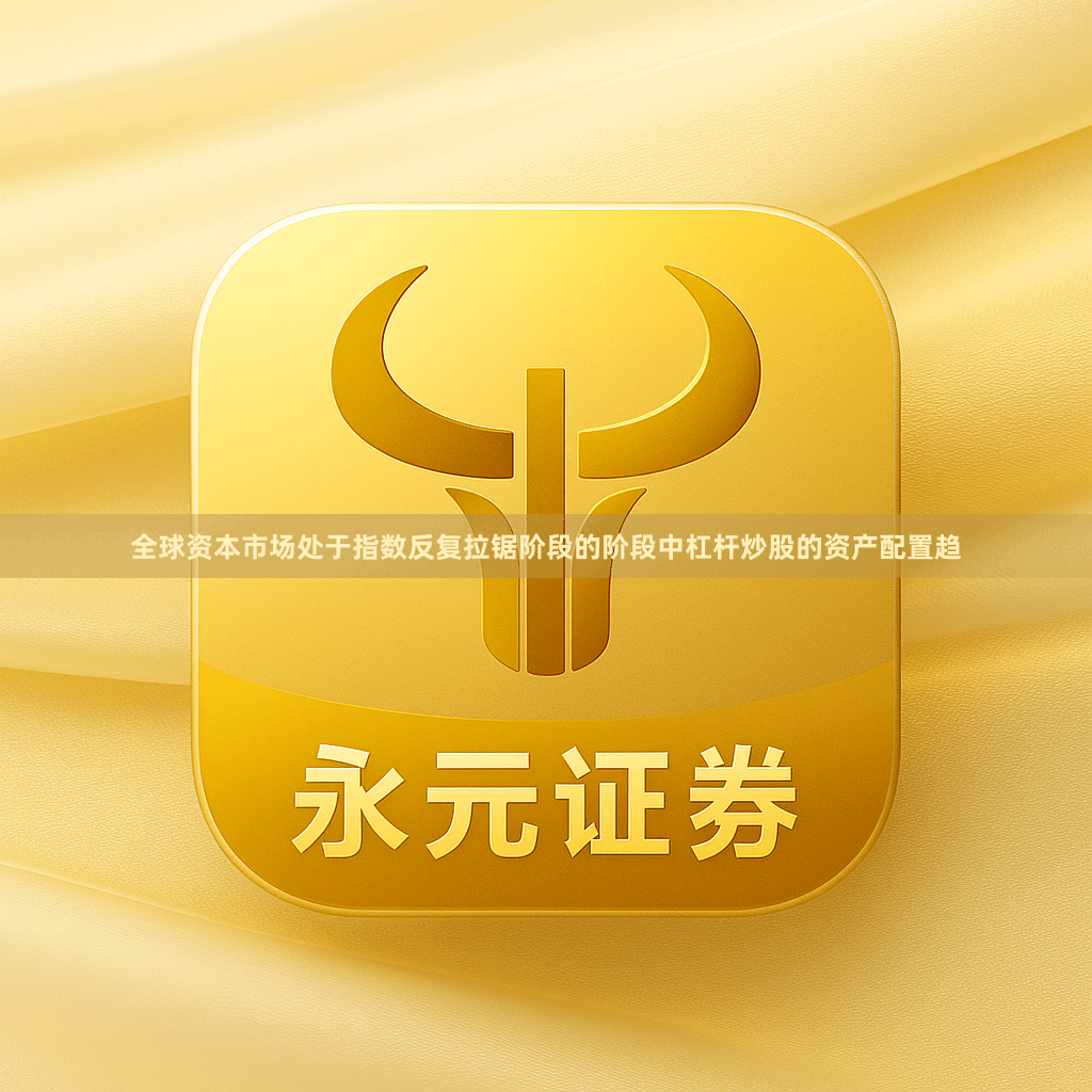 全球资本市场处于指数反复拉锯阶段的阶段中杠杆炒股的资产配置趋