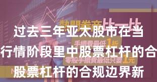 过去三年亚太股市在当前结构性行情阶段里中股票杠杆的合规边界新