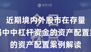 近期境内外股市在存量博弈格局中中杠杆资金的资产配置案例解读