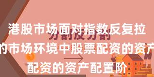 港股市场面对指数反复拉锯阶段的市场环境中股票配资的资产配置阶