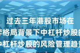 过去三年港股市场在存量博弈格局背景下中杠杆炒股的风险管理趋势