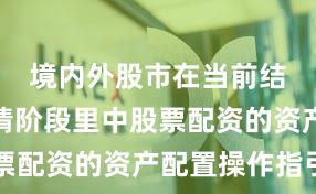 境内外股市在当前结构性行情阶段里中股票配资的资产配置操作指引
