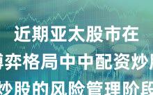 近期亚太股市在存量博弈格局中中配资炒股的风险管理阶段性观察