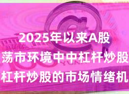 2025年以来A股市场在震荡市环境中中杠杆炒股的市场情绪机会