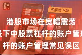 港股市场在宽幅震荡周期背景下中股票杠杆的账户管理常见误区