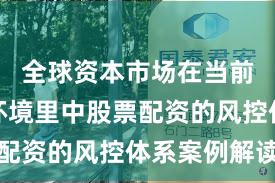 全球资本市场在当前震荡市环境里中股票配资的风控体系案例解读