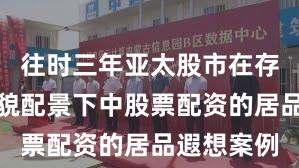 往时三年亚太股市在存量博弈相貌配景下中股票配资的居品遐想案例