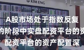 A股市场处于指数反复拉锯阶段的阶段中实盘配资平台的资产配置深