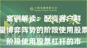 案例解读：配资客户群体处于存量博弈阵势的阶段使用股票杠杆的市