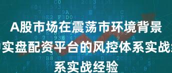 A股市场在震荡市环境背景下中实盘配资平台的风控体系实战经验