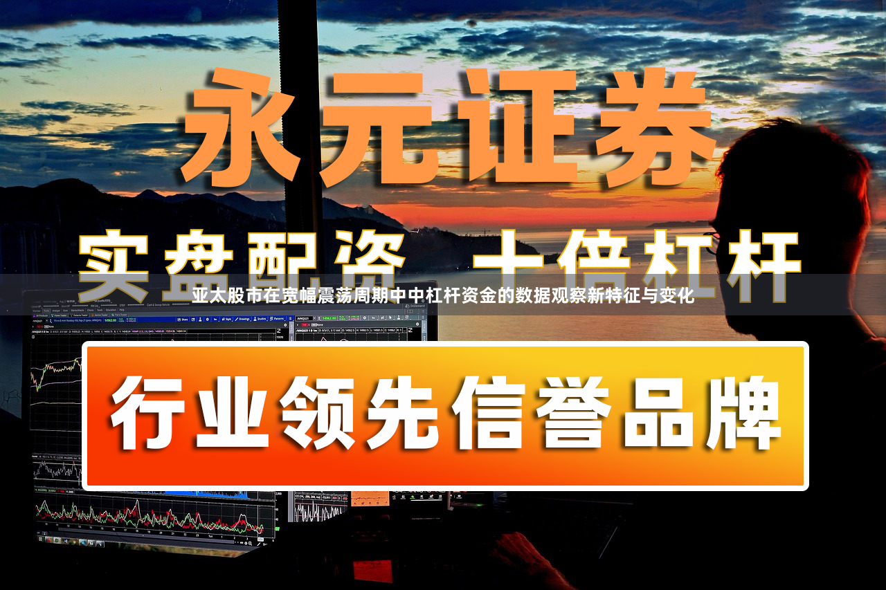 亚太股市在宽幅震荡周期中中杠杆资金的数据观察新特征与变化