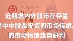 近期境内外股市在存量博弈格局中中股票配资的市场情绪趋势研判
