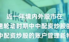 近一年境内外股市在热点快速轮动时期中中配资炒股的账户管理新特