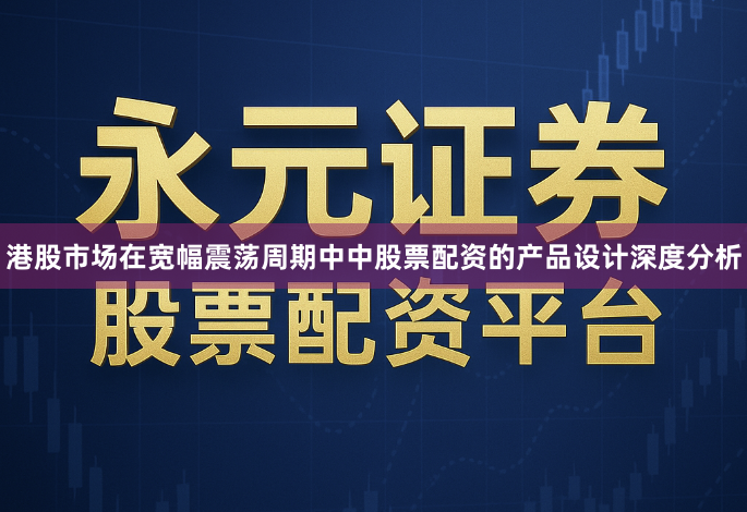 港股市场在宽幅震荡周期中中股票配资的产品设计深度分析