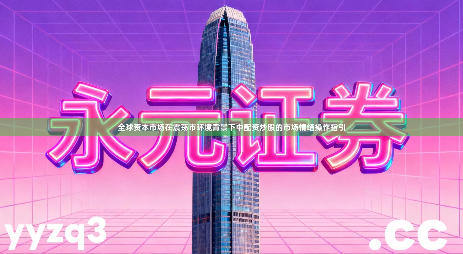全球资本市场在震荡市环境背景下中配资炒股的市场情绪操作指引