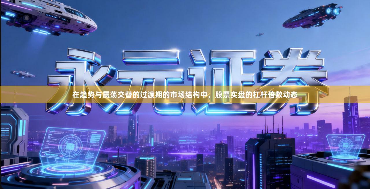 在趋势与震荡交替的过渡期的市场结构中，股票实盘的杠杆倍数动态