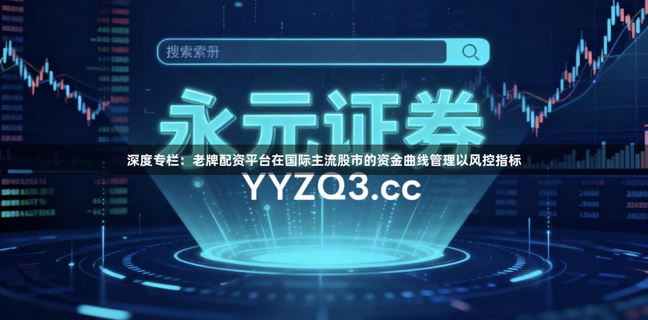 深度专栏：老牌配资平台在国际主流股市的资金曲线管理以风控指标