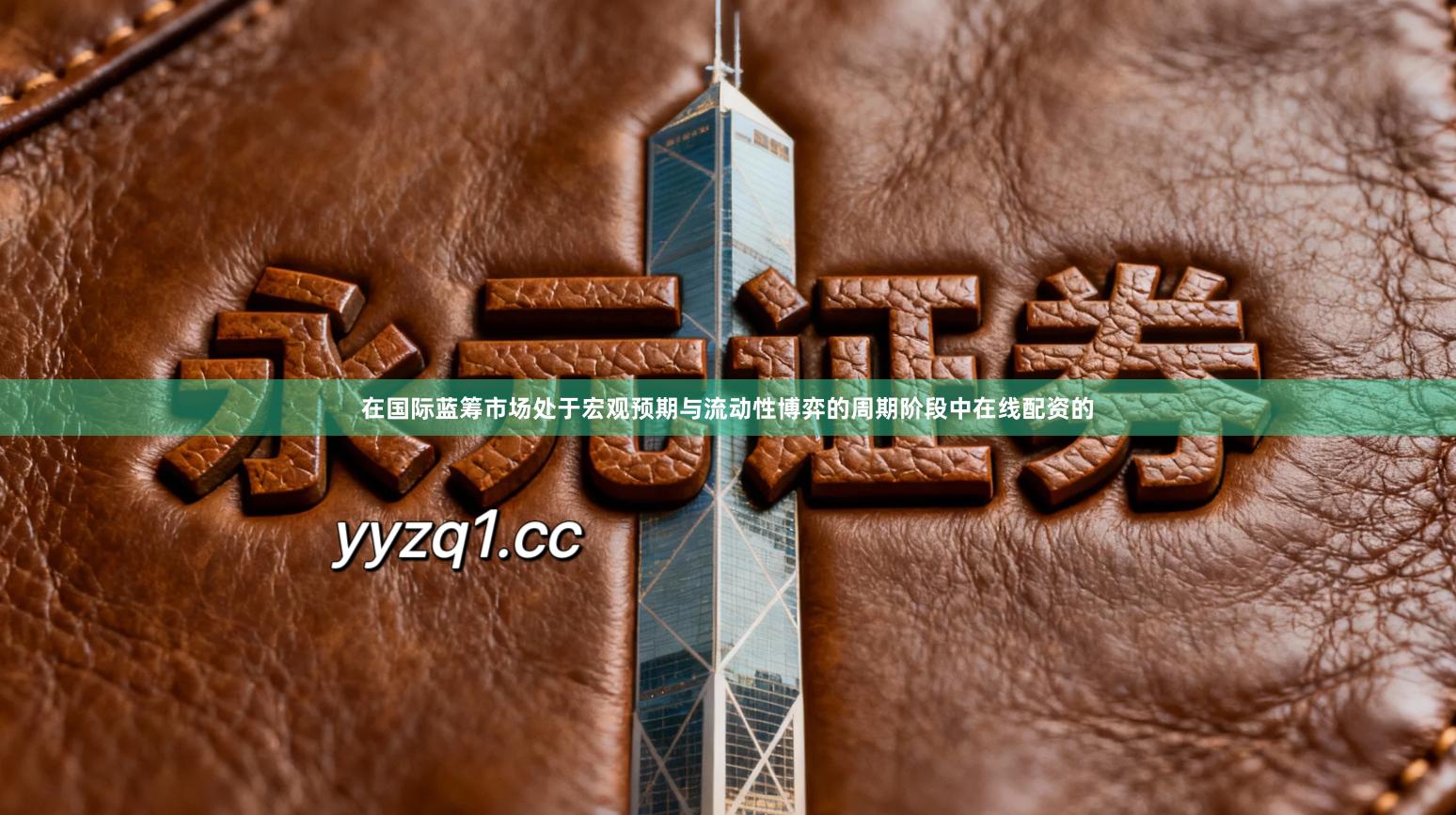 在国际蓝筹市场处于宏观预期与流动性博弈的周期阶段中在线配资的